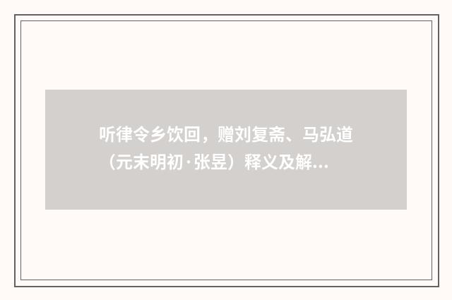 听律令乡饮回，赠刘复斋、马弘道（元末明初·张昱）释义及解释