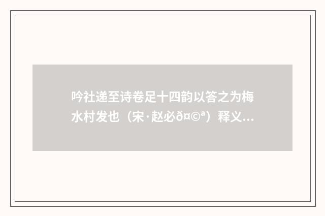 吟社递至诗卷足十四韵以答之为梅水村发也（宋·赵必𤩪）释义及解释
