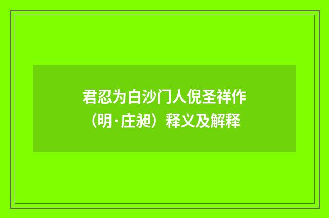 君忍为白沙门人倪圣祥作（明·庄昶）释义及解释