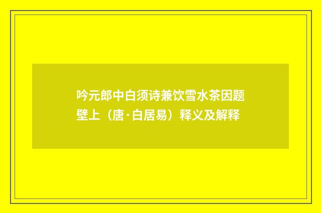 吟元郎中白须诗兼饮雪水茶因题壁上（唐·白居易）释义及解释