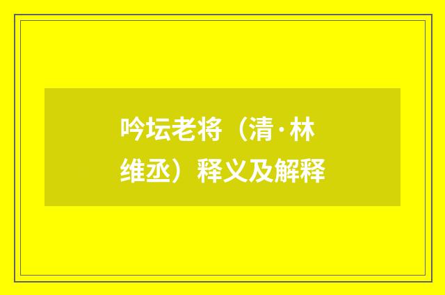 吟坛老将（清·林维丞）释义及解释