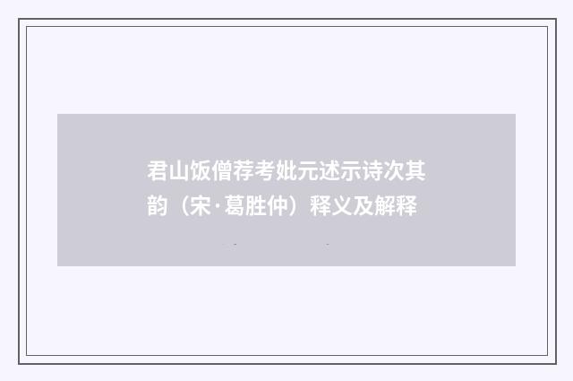 君山饭僧荐考妣元述示诗次其韵（宋·葛胜仲）释义及解释