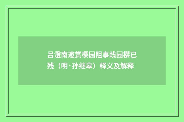 吕澄南邀赏樱园阻事践园樱已残（明·孙继皋）释义及解释