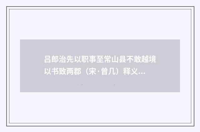 吕郎治先以职事至常山县不敢越境以书致两郡（宋·曾几）释义及解释