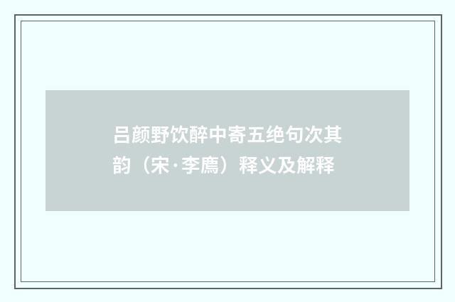 吕颜野饮醉中寄五绝句次其韵（宋·李廌）释义及解释