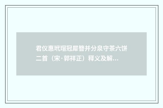 君仪惠玳瑁冠犀簪并分泉守茶六饼二首（宋·郭祥正）释义及解释