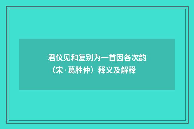 君仪见和复别为一首因各次韵（宋·葛胜仲）释义及解释