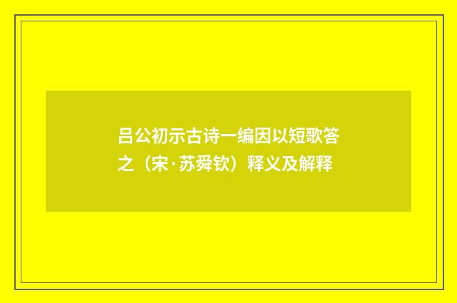 吕公初示古诗一编因以短歌答之（宋·苏舜钦）释义及解释