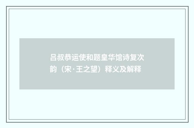 吕叔恭运使和题皇华馆诗复次韵（宋·王之望）释义及解释