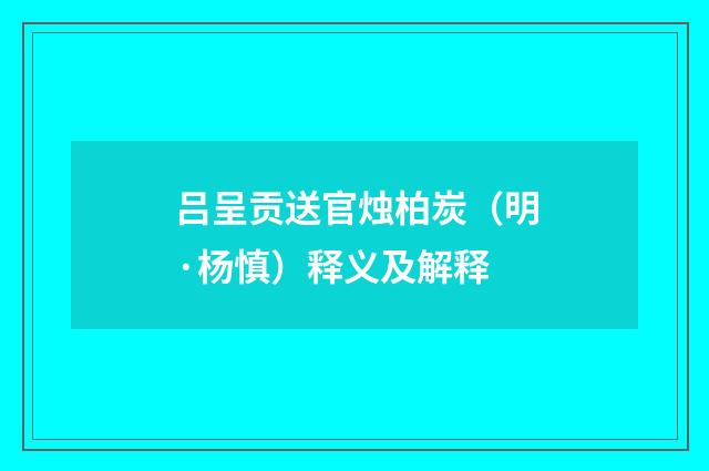 吕呈贡送官烛柏炭（明·杨慎）释义及解释
