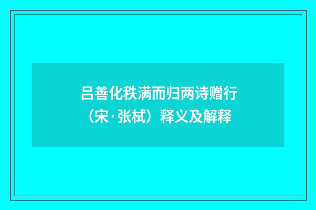 吕善化秩满而归两诗赠行（宋·张栻）释义及解释