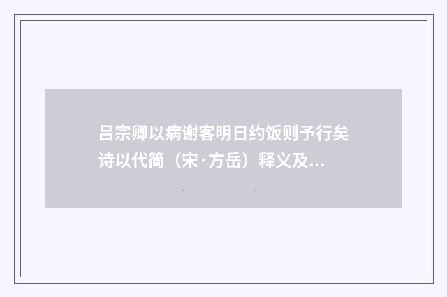 吕宗卿以病谢客明日约饭则予行矣诗以代简（宋·方岳）释义及解释