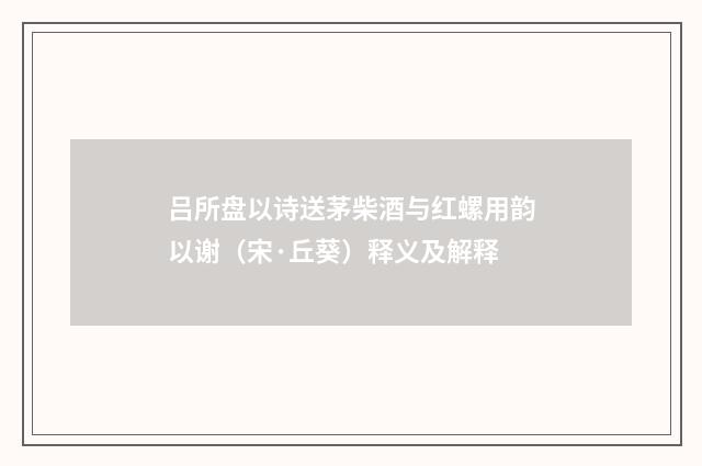 吕所盘以诗送茅柴酒与红螺用韵以谢（宋·丘葵）释义及解释