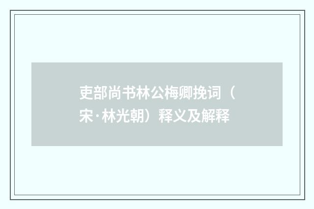 吏部尚书林公梅卿挽词（宋·林光朝）释义及解释