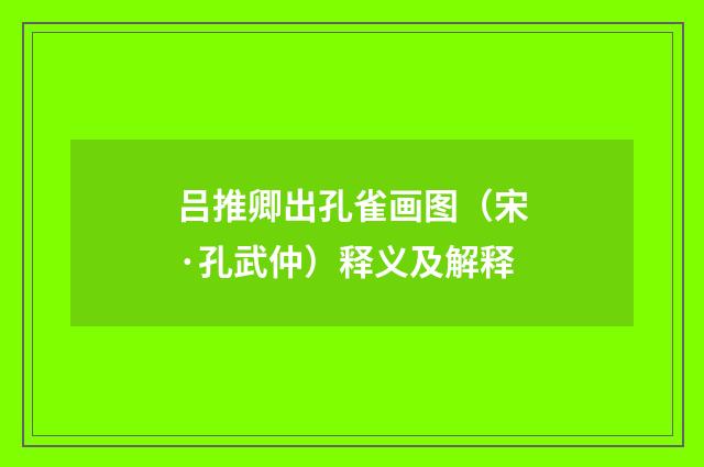 吕推卿出孔雀画图（宋·孔武仲）释义及解释