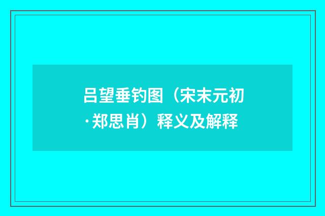 吕望垂钓图（宋末元初·郑思肖）释义及解释