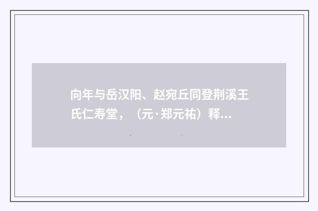 向年与岳汉阳、赵宛丘同登荆溪王氏仁寿堂，（元·郑元祐）释义及解释
