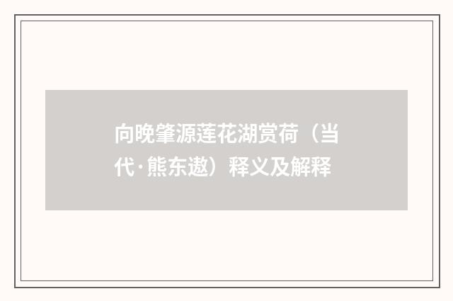 向晚肇源莲花湖赏荷（当代·熊东遨）释义及解释