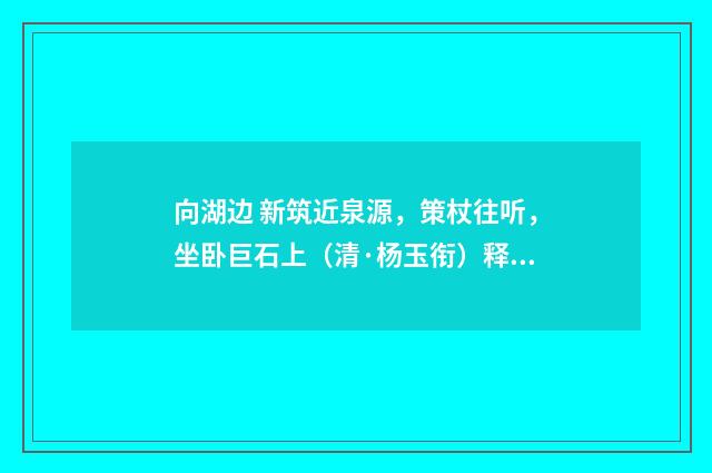 向湖边 新筑近泉源，策杖往听，坐卧巨石上（清·杨玉衔）释义及解释