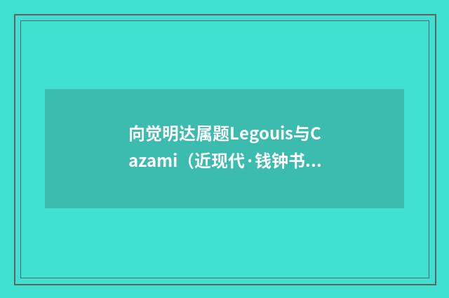 向觉明达属题Legouis与Cazami（近现代·钱钟书）释义及解释