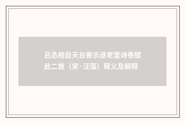 吕丞相自天台寄示退老堂诗卷赋此二首（宋·汪藻）释义及解释