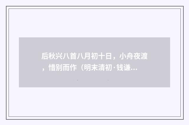 后秋兴八首八月初十日，小舟夜渡，惜别而作（明末清初·钱谦益）释义及解释