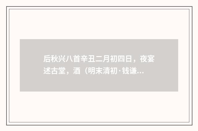 后秋兴八首辛丑二月初四日，夜宴述古堂，酒（明末清初·钱谦益）释义及解释