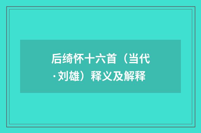 后绮怀十六首（当代·刘雄）释义及解释
