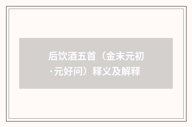 后饮酒五首（金末元初·元好问）释义及解释