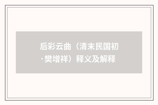 后彩云曲（清末民国初·樊增祥）释义及解释