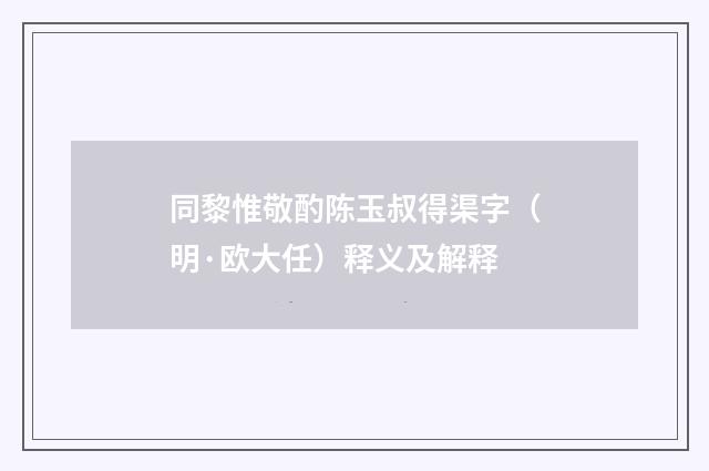 同黎惟敬酌陈玉叔得渠字（明·欧大任）释义及解释