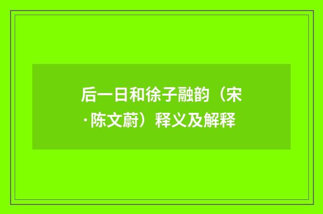 后一日和徐子融韵（宋·陈文蔚）释义及解释