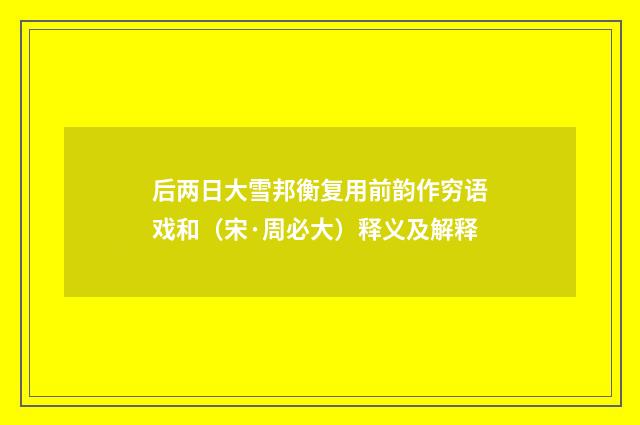 后两日大雪邦衡复用前韵作穷语戏和（宋·周必大）释义及解释