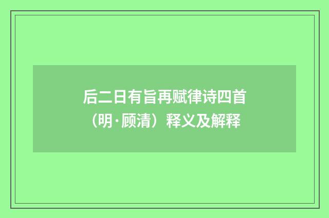 后二日有旨再赋律诗四首（明·顾清）释义及解释