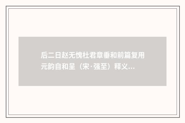 后二日赵无愧杜君章垂和前篇复用元韵自和呈（宋·强至）释义及解释