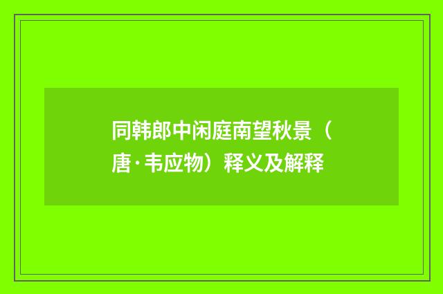 同韩郎中闲庭南望秋景（唐·韦应物）释义及解释