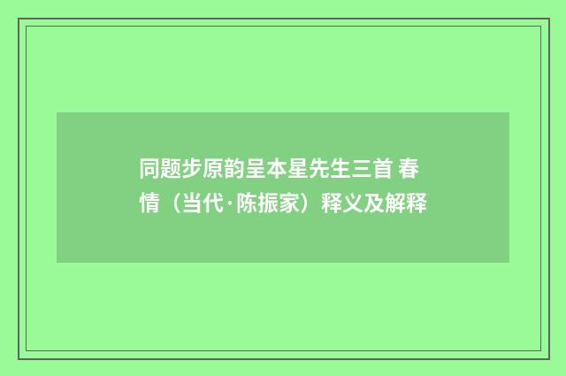 同题步原韵呈本星先生三首 春情（当代·陈振家）释义及解释