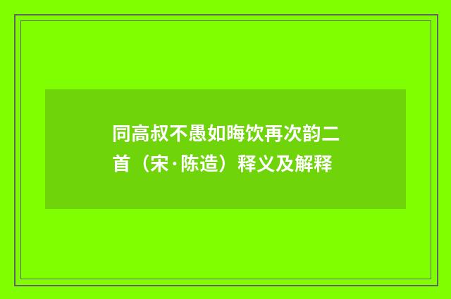 同高叔不愚如晦饮再次韵二首（宋·陈造）释义及解释