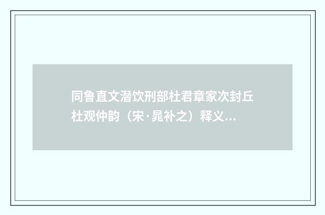同鲁直文潜饮刑部杜君章家次封丘杜观仲韵（宋·晁补之）释义及解释