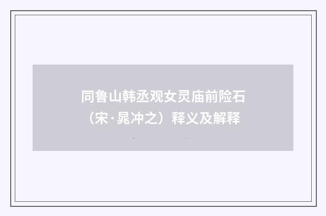同鲁山韩丞观女灵庙前险石（宋·晁冲之）释义及解释
