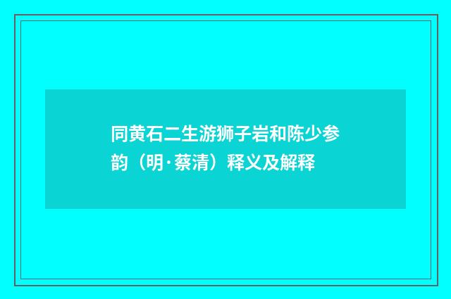 同黄石二生游狮子岩和陈少参韵（明·蔡清）释义及解释