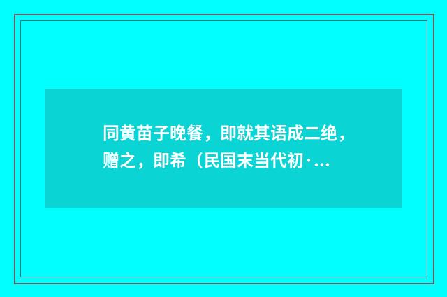 同黄苗子晚餐，即就其语成二绝，赠之，即希（民国末当代初·聂绀弩）释义及解释