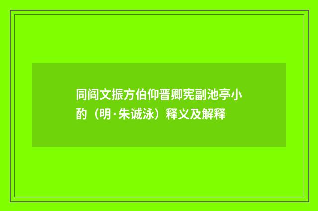 同阎文振方伯仰晋卿宪副池亭小酌（明·朱诚泳）释义及解释