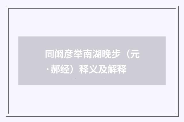 同阚彦举南湖晚步（元·郝经）释义及解释