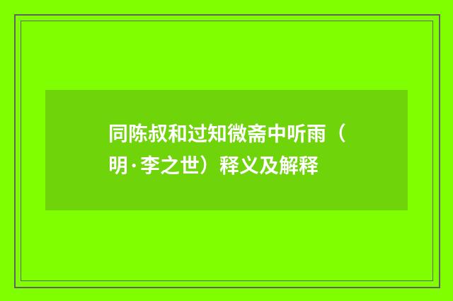 同陈叔和过知微斋中听雨（明·李之世）释义及解释