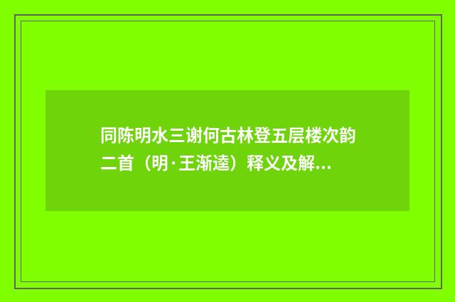 同陈明水三谢何古林登五层楼次韵二首（明·王渐逵）释义及解释