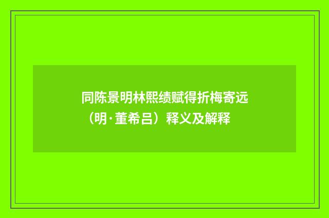同陈景明林熙绩赋得折梅寄远（明·董希吕）释义及解释