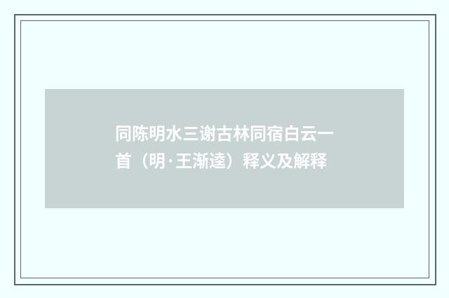 同陈明水三谢古林同宿白云一首（明·王渐逵）释义及解释