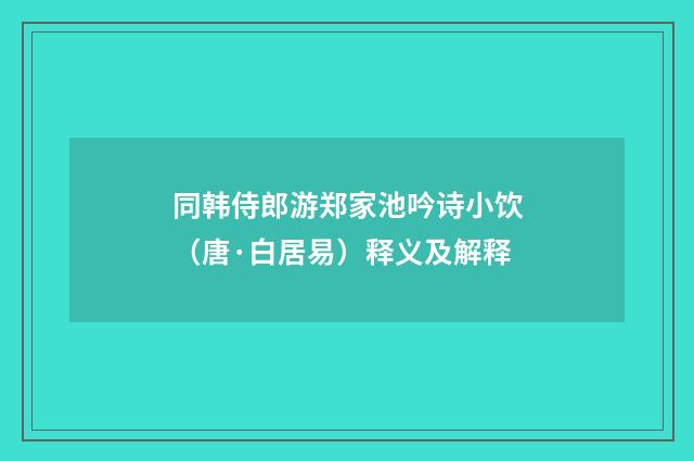 同韩侍郎游郑家池吟诗小饮（唐·白居易）释义及解释