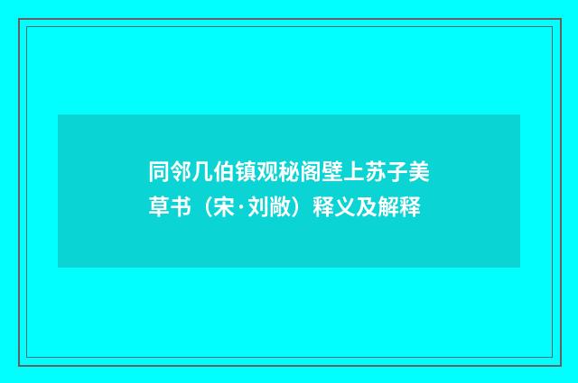 同邻几伯镇观秘阁壁上苏子美草书（宋·刘敞）释义及解释